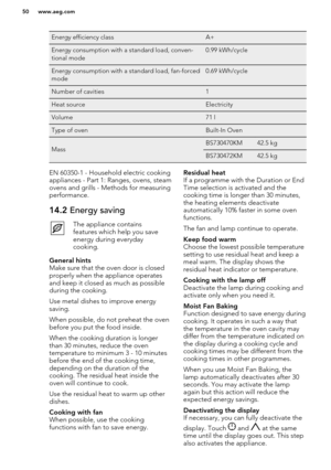 Page 50Energy efficiency classA+Energy consumption with a standard load, conven-
tional mode0.99 kWh/cycleEnergy consumption with a standard load, fan-forced
mode0.69 kWh/cycleNumber of cavities1Heat sourceElectricityVolume71 lType of ovenBuilt-In OvenMassBS730470KM42.5 kgBS730472KM42.5 kgEN 60350-1 - Household electric cooking
appliances - Part 1: Ranges, ovens, steam
ovens and grills - Methods for measuring performance.14.2  Energy savingThe appliance contains
features which help you save
energy during...