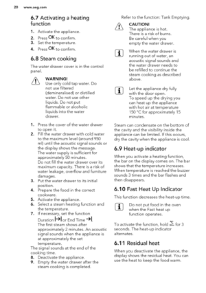 Page 206.7 Activating a heating
function
1. Activate the appliance.
2. Press 
 to confirm.
3. Set the temperature.
4. Press 
 to confirm.
6.8  Steam cooking
The water drawer cover is in the control
panel.
WARNING!
Use only cold tap water. Do
not use filtered
(demineralised) or distilled
water. Do not use other
liquids. Do not put
flammable or alcoholic
liquids into the water
drawer.
1. Press the cover of the water drawer
to open it.
2. Fill the water drawer with cold water
to the maximum level (around 950
ml)...