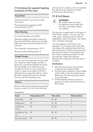 Page 2711.2 Advice for special heating
functions of the ovenKeep Warm
Use this function if you want to keep food warm.
The temperature regulates itself
automatically to 80 °C.
Plate Warming
For warming plates and dishes.
Distribute plates and dishes evenly on
the wire shelf. Move stacks around after half of the warming time (swap top and
bottom).
The automatic temperature is 70 °C.
Recommended shelf position: 3.
Dough Proving
You can use this automatic function with
any recipe for yeast dough you like. It gives...