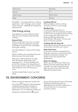 Page 55Heat sourceElectricityVolume71 lType of ovenBuilt-In OvenMass44.5 kgEN 60350-1 - Household electric cooking
appliances - Part 1: Ranges, ovens, steam
ovens and grills - Methods for measuring performance.14.2  Energy saving
The appliance contains features which
help you save energy during everydaycooking.
General hints
Make sure that the oven door is closedproperly when the appliance operates
and keep it closed as much as possible
during the cooking.
Use metal dishes to improve the energy saving.
When...