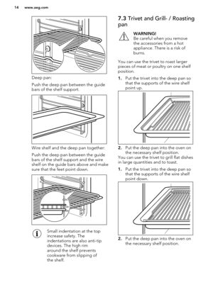 Page 14Deep pan:
Push the deep pan between the guide bars of the shelf support.
Wire shelf and the deep pan together:
Push the deep pan between the guide bars of the shelf support and the wireshelf on the guide bars above and make
sure that the feet point down.
Small indentation at the top
increase safety. The
indentations are also anti-tip
devices. The high rim
around the shelf prevents
cookware from slipping of
the shelf.7.3  Trivet and Grill- / Roasting
panWARNING!
Be careful when you remove
the accessories...