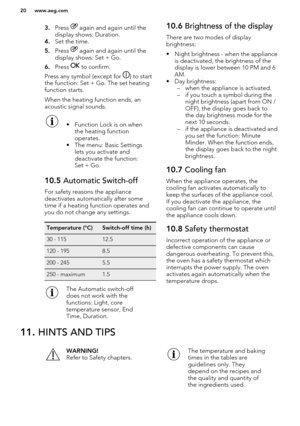 Page 203.Press  again and again until the
display shows: Duration.
4. Set the time.
5. Press 
 again and again until the
display shows: Set + Go.
6. Press 
 to confirm.
Press any symbol (except for 
) to start
the function: Set + Go. The set heating
function starts.
When the heating function ends, an
acoustic signal sounds.
• Function Lock is on when the heating function
operates.
• The menu: Basic Settings lets you activate and
deactivate the function:
Set + Go.10.5  Automatic Switch-off
For safety reasons the...