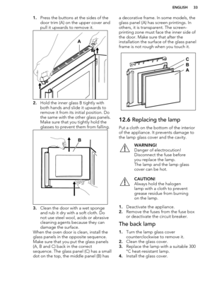 Page 331.Press the buttons at the sides of the
door trim (A) on the upper cover and
pull it upwards to remove it.
2. Hold the inner glass B tightly with
both hands and slide it upwards to
remove it from its initial position. Do
the same with the other glass panels.
Make sure that you tightly hold the
glasses to prevent them from falling.
3. Clean the door with a wet sponge
and rub it dry with a soft cloth. Do
not use steel wool, acids or abrasive
cleaning agents because they can
damage the surface.
When the...