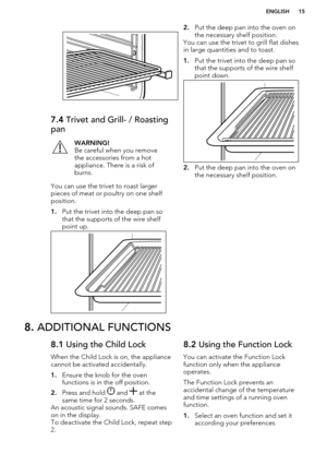 Page 157.4 Trivet and Grill- / Roasting
panWARNING!
Be careful when you remove
the accessories from a hot
appliance. There is a risk of
burns.
You can use the trivet to roast larger pieces of meat or poultry on one shelf
position.
1. Put the trivet into the deep pan so
that the supports of the wire shelf
point up.
2. Put the deep pan into the oven on
the necessary shelf position.
You can use the trivet to grill flat dishes
in large quantities and to toast.
1. Put the trivet into the deep pan so
that the...