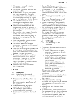 Page 5• Always use a correctly installedshockproof socket.
• Do not use multi-plug adapters and extension cables.
• Make sure not to cause damage to the mains plug and to the mains
cable. Should the mains cable need to be replaced, this must be carried
out by our Authorised Service Centre.
• Do not let mains cables touch or come near the appliance door,
especially when the door is hot.
• The shock protection of live and insulated parts must be fastened in
such a way that it cannot be removed without tools.
•...