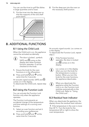 Page 16You can use the trivet to grill flat dishes
in large quantities and to toast.
1. Put the trivet into the deep pan so
that the supports of the wire shelf
point down.2. Put the deep pan into the oven on
the necessary shelf position.8.  ADDITIONAL FUNCTIONS8.1  Using the Child Lock
When the Child Lock is on, the appliance
cannot be activated accidentally.The door is locked , symbols
SAFE and 
 come on the
display also when Pyrolysis
function operates. It can be
checked on the knob.
1. Ensure the knob for...