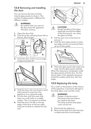 Page 3312.4 Removing and installing
the door
You can remove the door and the
internal glass panels to clean it. The number of glass panels is different fordifferent models.WARNING!
Be careful when you remove
the door from the appliance.
The door is heavy.
1. Open the door fully.
2. Fully lift up the clamping levers (A) on
the two door hinges.
3. Close the door until it is at an angle
of approximately 45°.
4. Hold the door with one hand on each
side and pull it away from the
appliance at an upwards angle.
5. Put...