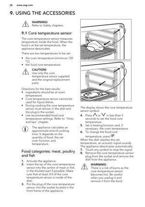 Page 269. USING THE ACCESSORIESWARNING!
Refer to Safety chapters.9.1  Core temperature sensor
The core temperature sensor measures
temperature inside the food. When the
food is at the set temperature, theappliance deactivates.
There are two temperatures to be set:
• the oven temperature (minimum 120 °C),
• the food core temperature.
CAUTION!
Use only the core
temperature sensor supplied
and the original replacement
parts.
Directions for the best results:
• Ingredients should be at room temperature.
• Core...