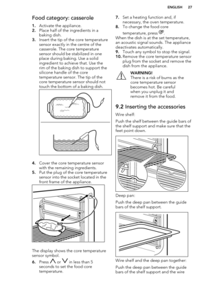 Page 27Food category: casserole1. Activate the appliance.
2. Place half of the ingredients in a
baking dish.
3. Insert the tip of the core temperature
sensor exactly in the centre of the
casserole. The core temperature
sensor should be stabilized in one
place during baking. Use a solid
ingredient to achieve that. Use the
rim of the baking dish to support the
silicone handle of the core
temperature sensor. The tip of the
core temperature sensor should not
touch the bottom of a baking dish.
4. Cover the core...