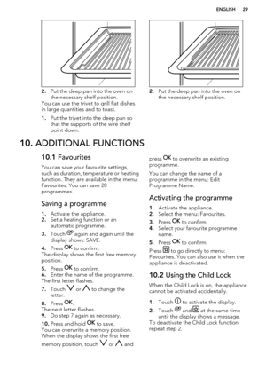 Page 292.Put the deep pan into the oven on
the necessary shelf position.
You can use the trivet to grill flat dishes
in large quantities and to toast.
1. Put the trivet into the deep pan so
that the supports of the wire shelf
point down.2. Put the deep pan into the oven on
the necessary shelf position.
10.  ADDITIONAL FUNCTIONS10.1  Favourites
You can save your favourite settings,
such as duration, temperature or heating function. They are available in the menu:
Favourites. You can save 20
programmes.Saving a...