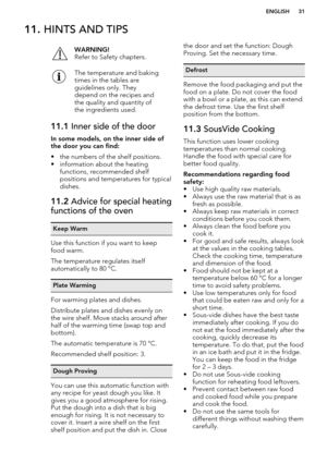 Page 3111. HINTS AND TIPSWARNING!
Refer to Safety chapters.The temperature and baking
times in the tables are
guidelines only. They
depend on the recipes and
the quality and quantity of
the ingredients used.11.1  Inner side of the door
In some models, on the inner side of
the door you can find:
• the numbers of the shelf positions.
• information about the heating functions, recommended shelf
positions and temperatures for typical
dishes.
11.2  Advice for special heating
functions of the ovenKeep Warm
Use this...