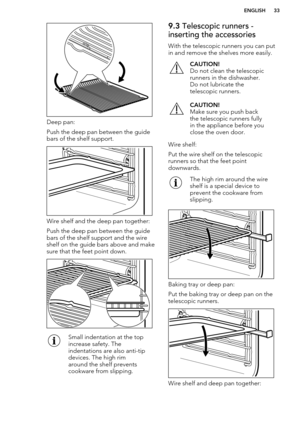 Page 33Deep pan:
Push the deep pan between the guide bars of the shelf support.
Wire shelf and the deep pan together:
Push the deep pan between the guide bars of the shelf support and the wireshelf on the guide bars above and make
sure that the feet point down.
Small indentation at the top
increase safety. The
indentations are also anti-tip
devices. The high rim
around the shelf prevents
cookware from slipping.9.3  Telescopic runners -
inserting the accessories
With the telescopic runners you can putin and...