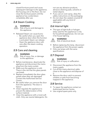 Page 6closed furniture panel and cause
subsequent damage to the appliance,
the housing unit or the floor. Do not
close the furniture panel until the
appliance has cooled down
completely after use.2.4  Steam CookingWARNING!
Risk of burns and damage to
the appliance.
• Released Steam can cause burns: – Be careful when you open the
appliance door when the function
is activated. Steam can release.
– Open the appliance door with care after the steam cooking
operation.
2.5  Care and cleaningWARNING!
Risk of injury,...