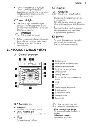 Page 7• Fumes released from all PyrolyticOvens / Cooking Residues as
described are not harmful to humans, including infants or persons withmedical conditions.2.7  Internal light
• The type of light bulb or halogen
lamp used for this appliance is only
for household appliances. Do not use
it for house lighting.
WARNING!
Risk of electrical shock.
• Before replacing the lamp, disconnect the appliance from the power supply.
• Only use lamps with the same specifications.
2.8  DisposalWARNING!
Risk of injury or...
