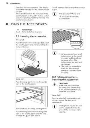 Page 12The clock function operates. The display
shows the indicator for the clock function you set.
When the time ends the indicator of the
clock function and “00.00” flashes and an acoustic signal sounds for 2 minutes. The
appliance deactivates.Touch a sensor field to stop the acoustic
signal.With Duration  and End
, the oven deactivates
automatically.
8.  USING THE ACCESSORIESWARNING!
Refer to Safety chapters.8.1  Inserting the accessories
Wire shelf:
Push the shelf between the guide bars of the shelf support...