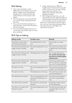 Page 1510.2 Baking
• Your oven can bake or roast differently to the appliance you had
before. Adapt your usual settings
(temperature, cooking times) and
shelf positions to the values in the
tables.
• The manufacturer recommends that you use the lower temperature the
first time.
• If you cannot find the settings for a special recipe, look for the one that is
almost the same.
• You can extend baking times by 10 – 15 minutes if you bake cakes on morethan one level.• Cakes and pastries at different
heights do not...