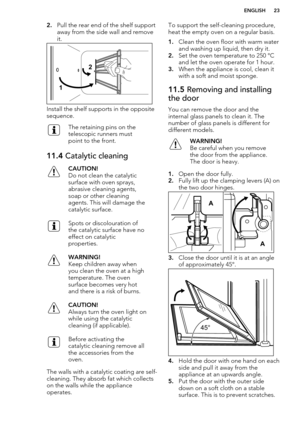 Page 232.Pull the rear end of the shelf support
away from the side wall and remove
it.
Install the shelf supports in the opposite
sequence.
The retaining pins on the
telescopic runners must
point to the front.11.4  Catalytic cleaningCAUTION!
Do not clean the catalytic surface with oven sprays,
abrasive cleaning agents,
soap or other cleaning
agents. This will damage the
catalytic surface.Spots or discolouration of
the catalytic surface have no
effect on catalytic
properties.WARNING!
Keep children away when
you...