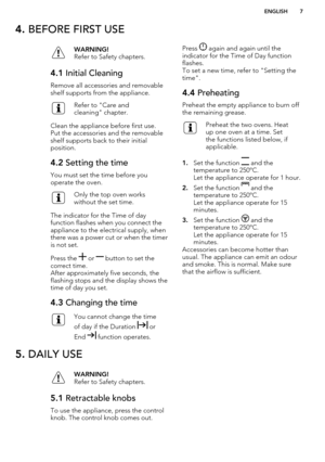 Page 74. BEFORE FIRST USEWARNING!
Refer to Safety chapters.4.1  Initial Cleaning
Remove all accessories and removable
shelf supports from the appliance.
Refer to "Care and
cleaning" chapter.
Clean the appliance before first use.
Put the accessories and the removable shelf supports back to their initial
position.
4.2  Setting the time
You must set the time before you
operate the oven.
Only the top oven works
without the set time.
The indicator for the Time of day
function flashes when you connect the...