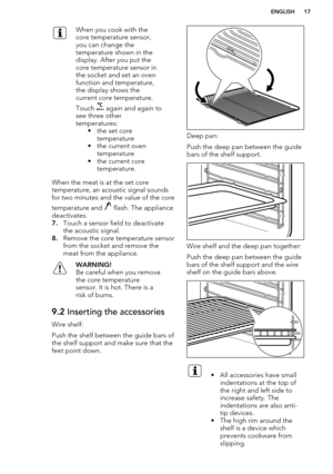 Page 17When you cook with the
core temperature sensor,
you can change the
temperature shown in the
display. After you put the
core temperature sensor in
the socket and set an oven
function and temperature,
the display shows the
current core temperature.
Touch 
 again and again to
see three other
temperatures: • the set coretemperature
• the current oven temperature
• the current core temperature.
When the meat is at the set core
temperature, an acoustic signal sounds
for two minutes and the value of the core...