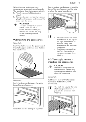 Page 17When the meat is at the set core
temperature, an acoustic signal sounds. The appliance deactivates automatically.
7. Touch a sensor field to stop the
signal.
8. Remove the core temperature sensor
plug from the socket and remove the
meat from the oven.WARNING!
The core temperature sensor
is hot. There is a risk of
burns. Be careful when you
remove the tip and the plug
of the core temperature
sensor.9.2  Inserting the accessories
Wire shelf:
Push the shelf between the guide bars of the shelf support and...