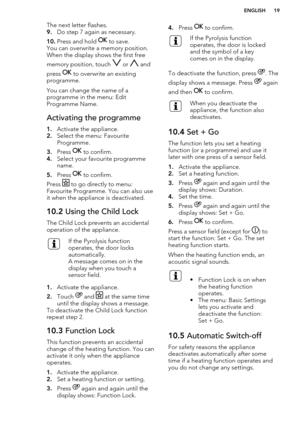 Page 19The next letter flashes.
9. Do step 7 again as necessary.
10. Press and hold 
 to save.
You can overwrite a memory position.
When the display shows the first free
memory position, touch 
 or  and
press 
 to overwrite an existing
programme.
You can change the name of a
programme in the menu: Edit
Programme Name.
Activating the programme
1. Activate the appliance.
2. Select the menu: Favourite
Programme.
3. Press 
 to confirm.
4. Select your favourite programme
name.
5. Press 
 to confirm.
Press 
 to go...