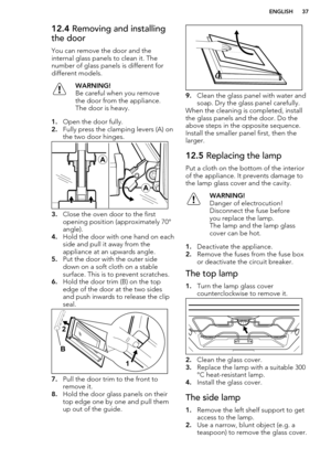 Page 3712.4 Removing and installing
the door
You can remove the door and the
internal glass panels to clean it. The number of glass panels is different fordifferent models.WARNING!
Be careful when you remove
the door from the appliance.
The door is heavy.
1. Open the door fully.
2. Fully press the clamping levers (A) on
the two door hinges.
3. Close the oven door to the first
opening position (approximately 70°
angle).
4. Hold the door with one hand on each
side and pull it away from the
appliance at an upwards...