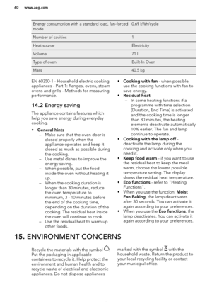 Page 40Energy consumption with a standard load, fan-forced
mode0.69 kWh/cycleNumber of cavities1Heat sourceElectricityVolume71 lType of ovenBuilt-In OvenMass40.5 kgEN 60350-1 - Household electric cooking
appliances - Part 1: Ranges, ovens, steam
ovens and grills - Methods for measuring performance.14.2  Energy saving
The appliance contains features which
help you save energy during everydaycooking.
• General hints
– Make sure that the oven door is closed properly when the
appliance operates and keep it
closed...