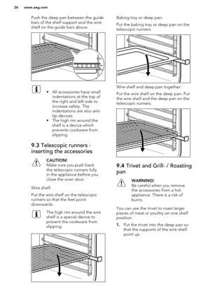 Page 26Push the deep pan between the guidebars of the shelf support and the wireshelf on the guide bars above.• All accessories have small indentations at the top of
the right and left side to
increase safety. The
indentations are also anti-
tip devices.
• The high rim around the shelf is a device which
prevents cookware from
slipping.9.3  Telescopic runners -
inserting the accessoriesCAUTION!
Make sure you push back the telescopic runners fully
in the appliance before you
close the oven door.
Wire shelf:
Put...