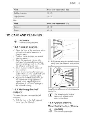 Page 43FoodFood core temperature (°C)Saddle of venison70 - 75Leg of venison70 - 75
Fish
FoodFood core temperature (°C)Salmon65 - 70Trouts65 - 7012. CARE AND CLEANINGWARNING!
Refer to Safety chapters.12.1  Notes on cleaning
• Clean the front of the appliance with a
soft cloth with warm water and a
cleaning agent.
• To clean metal surfaces, use a usual cleaning agent.
• Clean the appliance interior after each use. Fat accumulation or other
food remains may result in a fire. The
risk is higher for the grill pan.
•...