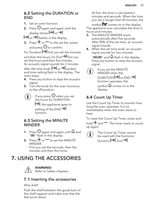 Page 116.2 Setting the DURATION or
END
1. Set an oven function.
2. Press 
 again and again until the
display shows 
 or .
 or  flashes in the display.
3. Press 
 or  to the set the values
and press 
 to confirm.
For Duration 
 first you set the minutes
and then the hours, for End 
 first you
set the hours and then the minutes.
An acoustic signal sounds for 2 minutes
after the time ends. 
 or  symbol
and time setting flash in the display. The
oven stops.
4. Press any button to stop the acoustic
signal.
5. Turn...