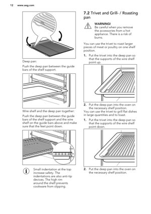 Page 12Deep pan:
Push the deep pan between the guide bars of the shelf support.
Wire shelf and the deep pan together:
Push the deep pan between the guide bars of the shelf support and the wireshelf on the guide bars above and make
sure that the feet point down.
Small indentation at the top
increase safety. The
indentations are also anti-tip
devices. The high rim
around the shelf prevents
cookware from slipping.7.2  Trivet and Grill- / Roasting
panWARNING!
Be careful when you remove
the accessories from a hot...