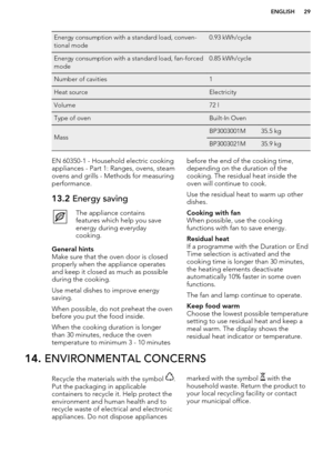 Page 29Energy consumption with a standard load, conven-
tional mode0.93 kWh/cycleEnergy consumption with a standard load, fan-forced
mode0.85 kWh/cycleNumber of cavities1Heat sourceElectricityVolume72 lType of ovenBuilt-In OvenMassBP3003001M35.5 kgBP3003021M35.9 kgEN 60350-1 - Household electric cooking
appliances - Part 1: Ranges, ovens, steam
ovens and grills - Methods for measuring performance.13.2  Energy savingThe appliance contains
features which help you save
energy during everyday
cooking.General hints...