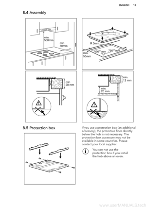 Page 158.4 Assembly8.5 Protection boxIf you use a protection box (an additional
accessory), the protective floor directly
below the hob is not necessary. The
protection box accessory may not be
available in some countries. Please
contact your local supplier.You can not use the
protection box if you install
the hob above an oven.ENGLISH15min. 50mm
min.500mm R 5mm
min. 55mm490+1
mm750 +1
mm min. 
28 mm min. 
12 mm
min.  20 mm    