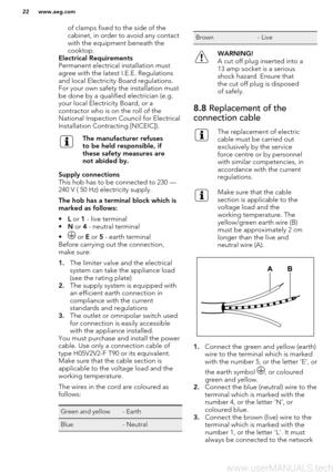 Page 22of clamps fixed to the side of the
cabinet, in order to avoid any contact with the equipment beneath thecooktop.Electrical Requirements
Permanent electrical installation must
agree with the latest I.E.E. Regulations and local Electricity Board regulations.
For your own safety the installation must
be done by a qualified electrician (e.g.
your local Electricity Board, or a
contractor who is on the roll of the
National Inspection Council for Electrical
Installation Contracting [NICEIC]).
The manufacturer...