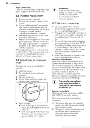Page 20Rigid connection:
Carry out connection by using metal rigid
pipes (copper with mechanical end).8.5  Injectors replacement
1.Remove the pan supports.
2. Remove the caps and crowns of the
burner.
3. With a socket spanner 7 remove the
injectors and replace them with the
ones which are necessary for the type
of gas you use (see table in
"Technical Information" chapter).
4. Assemble the parts, follow the same
procedure backwards.
5. Replace the rating plate (it is near the
gas supply pipe) with the...