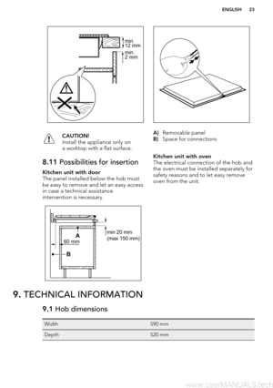 Page 23CAUTION!
Install the appliance only on
a worktop with a flat surface.8.11  Possibilities for insertionKitchen unit with door
The panel installed below the hob must
be easy to remove and let an easy access
in case a technical assistance
intervention is necessary.
A) Removable panel
B) Space for connectionsKitchen unit with oven
The electrical connection of the hob and
the oven must be installed separately for
safety reasons and to let easy remove
oven from the unit.
9.  TECHNICAL INFORMATION9.1  Hob...