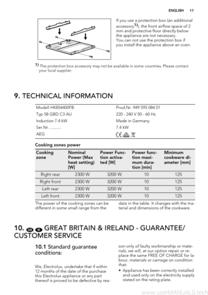Page 17If you use a protection box (an additional
accessory1)), the front airflow space of 2
mm and protective floor directly below
the appliance are not necessary.
You can not use the protection box if
you install the appliance above an oven.
1) 
The protection box accessory may not be available in some countries. Please contact
your local supplier.
9. TECHNICAL INFORMATION
Modell HK854400FB Prod.Nr. 949 595 084 01
Typ 58 GBD C3 AU 220 - 240 V 50 - 60 Hz
Induction 7.4 kW Made in Germany
Ser.Nr. .......... 7.4...