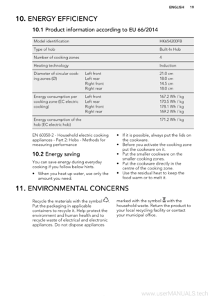 Page 1910. ENERGY EFFICIENCY10.1  Product information according to EU 66/2014Model identification HK654200FBType of hob Built-In HobNumber of cooking zones 4Heating technology InductionDiameter of circular cook-
ing zones (Ø)Left front
Left rear
Right front
Right rear21.0 cm
18.0 cm
14.5 cm
18.0 cmEnergy consumption per
cooking zone (EC electric
cooking)Left front
Left rear
Right front
Right rear167.2 Wh / kg
170.5 Wh / kg
178.1 Wh / kg
169.2 Wh / kgEnergy consumption of the
hob (EC electric hob) 171.2 Wh /...