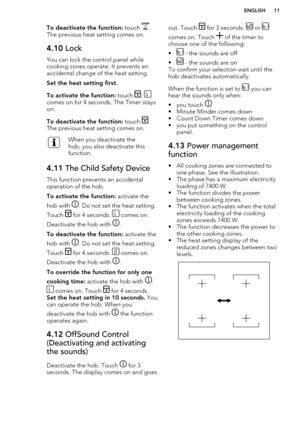 Page 11To deactivate the function: touch .
The previous heat setting comes on.4.10  Lock
You can lock the control panel while
cooking zones operate. It prevents an accidental change of the heat setting.
Set the heat setting first.
To activate the function:  touch 
. comes on for 4 seconds. The Timer stays
on.
To deactivate the function:  touch 
.
The previous heat setting comes on.
When you deactivate the
hob, you also deactivate this
function.4.11  The Child Safety Device
This function prevents an accidental...