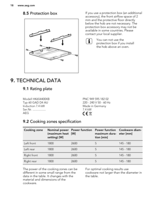 Page 188.5 Protection boxIf you use a protection box (an additional
accessory), the front airflow space of 2
mm and the protective floor directly
below the hob are not necessary. The
protection box accessory may not be
available in some countries. Please
contact your local supplier.You can not use the
protection box if you install
the hob above an oven.9.  TECHNICAL DATA9.1  Rating plateModell HK654400XBPNC 949 595 182 02Typ 60 GAD D4 AU220 - 240 V 50 - 60 HzInduction 7.4 kWMade in GermanySer.Nr....