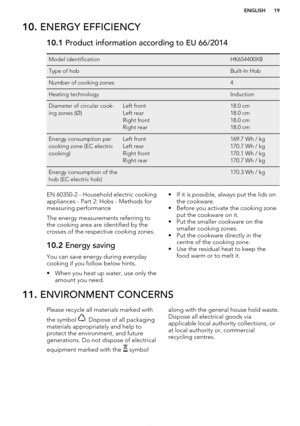 Page 1910. ENERGY EFFICIENCY10.1  Product information according to EU 66/2014Model identification HK654400XBType of hob Built-In HobNumber of cooking zones 4Heating technology InductionDiameter of circular cook-
ing zones (Ø)Left front
Left rear
Right front
Right rear18.0 cm
18.0 cm
18.0 cm
18.0 cmEnergy consumption per
cooking zone (EC electric
cooking)Left front
Left rear
Right front
Right rear169.7 Wh / kg
170.7 Wh / kg
170.1 Wh / kg
170.7 Wh / kgEnergy consumption of the
hob (EC electric hob) 170.3 Wh /...