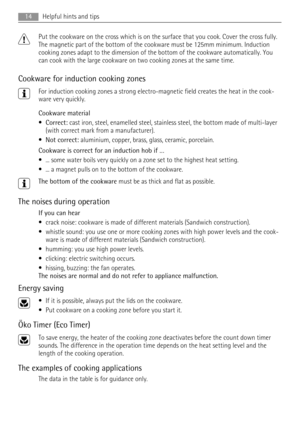 Page 14Put the cookware on the cross which is on the surface that you cook. Cover the cross fully.
The magnetic part of the bottom of the cookware must be 125mm minimum. Induction
cooking zones adapt to the dimension of the bottom of the cookware automatically. You
can cook with the large cookware on two cooking zones at the same time.
Cookware for induction cooking zones
For induction cooking zones a strong electro-magnetic field creates the heat in the cook-
ware very quickly.
Cookware material
•Correct: cast...