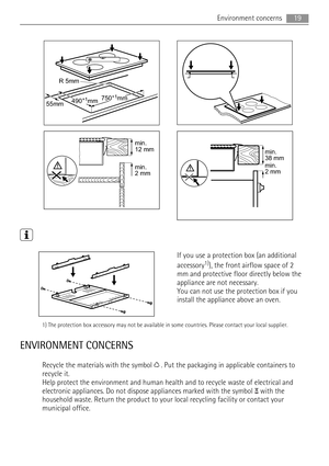 Page 19490+1mm750+1mm
R 5mm
55mm
min.
12 mm
min.
2 mm
min.
38 mm
min.
2 mm
If you use a protection box (an additional
accessory1)), the front airflow space of 2
mm and protective floor directly below the
appliance are not necessary.
You can not use the protection box if you
install the appliance above an oven.
1) The protection box accessory may not be available in some countries. Please contact your local supplier.
ENVIRONMENT CONCERNS
Recycle the materials with the symbol  . Put the packaging in applicable...