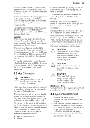 Page 13However, if the room has a door whichopens directly to the outside no air vent
is required even if the volume is between 5 m³ and 11 m³.
If there are other fuel burning appliances in the same room, B.S. 5440 Part 2
Current Edition, should be consulted to determine the requisite air vent
requirements.
For appliances installed in the Republic
of Ireland please refer to the NSAI-
Domestic Gas Installation I.S. 813 Current
Editions Table Four.Location
The hob may be located in a kitchen, a
kitchen/diner or...