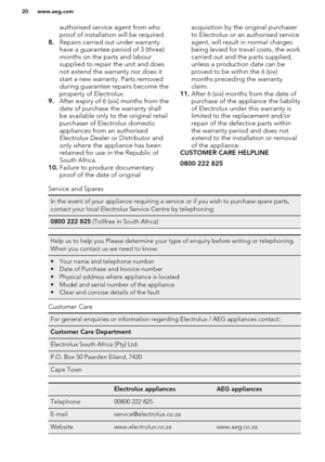 Page 20authorised service agent from who
proof of installation will be required.
8. Repairs carried out under warranty
have a guarantee period of 3 (three) months on the parts and labour
supplied to repair the unit and does
not extend the warranty nor does it
start a new warranty. Parts removed
during guarantee repairs become the
property of Electrolux.
9. After expiry of 6 (six) months from the
date of purchase the warranty shall
be available only to the original retail
purchaser of Electrolux domestic...