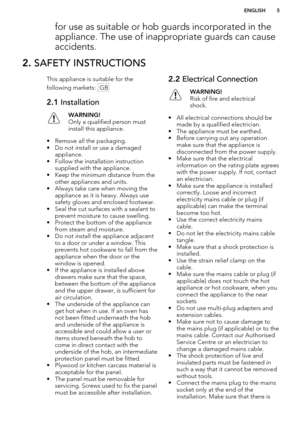 Page 5for use as suitable or hob guards incorporated in theappliance. The use of inappropriate guards can cause
accidents.2.  SAFETY INSTRUCTIONSThis appliance is suitable for the
following markets:  GB2.1  InstallationWARNING!
Only a qualified person must
install this appliance.
• Remove all the packaging.
• Do not install or use a damaged appliance.
• Follow the installation instruction supplied with the appliance.
• Keep the minimum distance from the other appliances and units.
• Always take care when...