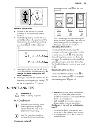 Page 15General information:
• 160 mm is the minimum bottom diameter of the cookware for thisfunction.
• Heat setting display for the left rear control bar shows the position of the
cookware on the induction cooking
area. Front 
, middle , rear
.
• Heat setting display for the left front control bar shows the heat setting.  To
change the heat setting use left front control bar.
• When you activate the function for the
first time you will get heat setting 
for the front position,  for the
middle position and  for...