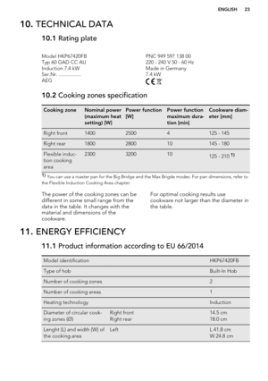 Page 2310. TECHNICAL DATA10.1  Rating plateModel HKP67420FBPNC 949 597 138 00Typ 60 GAD CC AU220 - 240 V 50 - 60 HzInduction 7.4 kWMade in GermanySer.Nr. .................7.4 kWAEG 10.2 Cooking zones specificationCooking zoneNominal power
(maximum heat
setting) [W]Power function
[W]Power function
maximum dura-
tion [min]Cookware diam-
eter [mm]Right front140025004125 - 145Right rear1800280010145 - 180Flexible induc-
tion cooking
area2300320010125 - 210 1)1)  You can use a roaster pan for the Big Bridge and the...