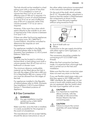 Page 13The hob should not be installed in a bedsitting room with a volume of less than20 m³. If it is installed in a room of
volume less than 5 m³ an air vent of
effective area of 100 cm² is required. If it
is installed in a room of volume between
5 m³ and 10 m³ an air vent of effective area of 50 cm² is required, while if the
volume exceeds 11 m³ no air vent is
required.
However, if the room has a door which
opens directly to the outside no air vent
is required even if the volume is between
5 m³ and 11 m³.
If...