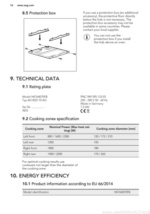 Page 168.5 Protection boxIf you use a protection box (an additional
accessory), the protective floor directly
below the hob is not necessary. The
protection box accessory may not be
available in some countries. Please
contact your local supplier.You can not use the
protection box if you install
the hob above an oven.9.  TECHNICAL DATA9.1  Rating plateModel HK764070FBPNC 949 595 123 03Typ 60 HDD 70 AO220 - 240 V 50 - 60 Hz Made in GermanySer.Nr. .................7.5 kWAEG 9.2 Cooking zones specificationCooking...